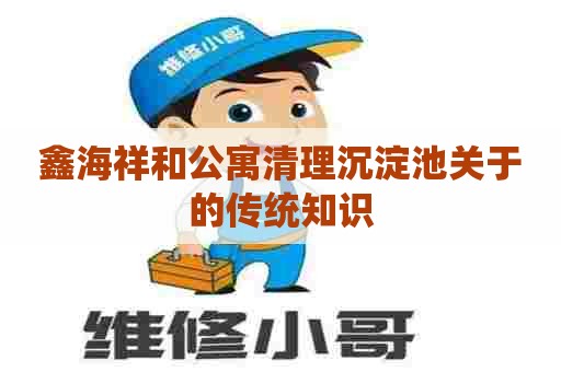鑫海祥和公寓清理沉淀池关于的传统知识