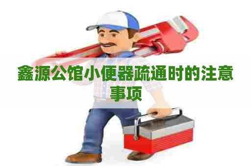 鑫源公馆小便器疏通时的注意事项