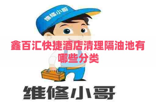 鑫百汇快捷酒店清理隔油池有哪些分类