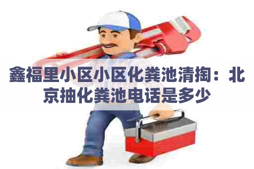 鑫福里小区小区化粪池清掏：北京抽化粪池电话是多少