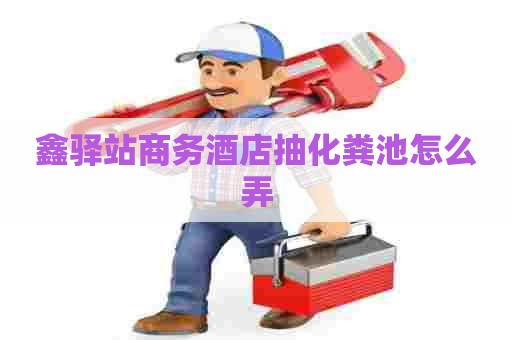 鑫驿站商务酒店抽化粪池怎么弄