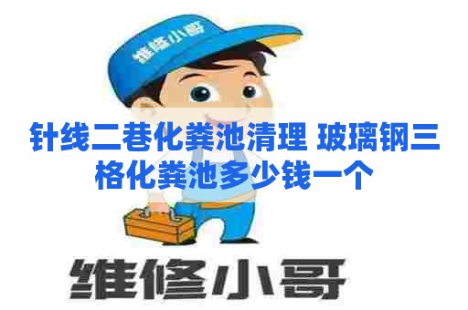 针线二巷化粪池清理 玻璃钢三格化粪池多少钱一个 针线二巷化粪池清理 玻璃钢三格化粪池多少钱一个