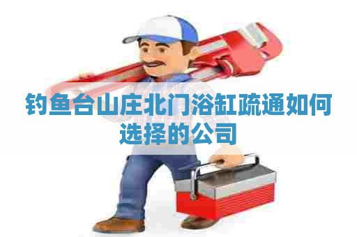 钓鱼台山庄北门浴缸疏通如何选择的公司