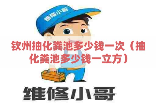 钦州抽化粪池多少钱一次（抽化粪池多少钱一立方）