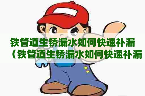 铁管道生锈漏水如何快速补漏（铁管道生锈漏水如何快速补漏视频）