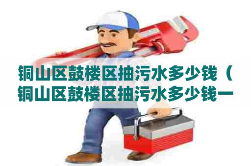 铜山区鼓楼区抽污水多少钱（铜山区鼓楼区抽污水多少钱一桶）
