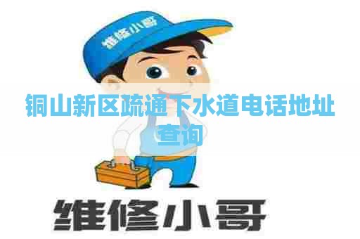 铜山新区疏通下水道电话地址查询
