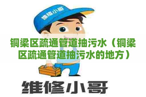 铜梁区疏通管道抽污水（铜梁区疏通管道抽污水的地方）