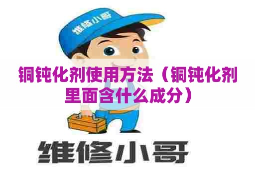 铜钝化剂使用方法（铜钝化剂里面含什么成分）