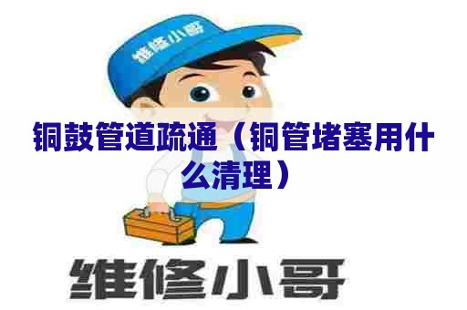 铜鼓管道疏通(铜管堵塞用什么清理) 铜鼓管道疏通(铜管堵塞用什么清理)