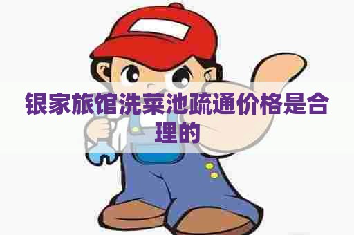 银家旅馆洗菜池疏通价格是合理的