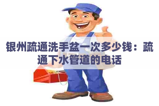 银州疏通洗手盆一次多少钱:疏通下水管道的电话 银州疏通洗手盆一次多少钱:疏通下水管道的电话