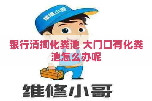 银行清掏化粪池 大门口有化粪池怎么办呢