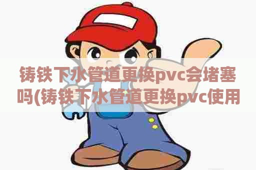 铸铁下水管道更换pvc会堵塞吗(铸铁下水管道更换pvc使用寿命) 铸铁下水管道更换pvc会堵塞吗(铸铁下水管道更换pvc使用寿命)