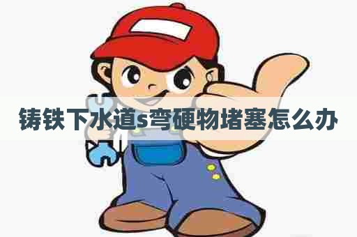 铸铁下水道s弯硬物堵塞怎么办