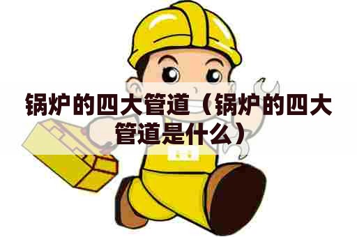 锅炉的四大管道（锅炉的四大管道是什么）