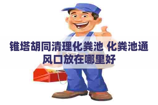锥塔胡同清理化粪池 化粪池通风口放在哪里好