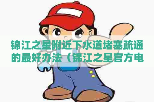 锦江之星附近下水道堵塞疏通的最好办法(锦江之星官方电话号码) 锦江之星附近下水道堵塞疏通的最好办法(锦江之星官方电话号码)