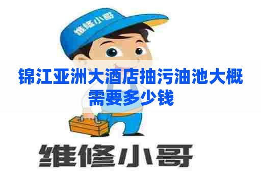 锦江亚洲大酒店抽污油池大概需要多少钱 锦江亚洲大酒店抽污油池大概需要多少钱