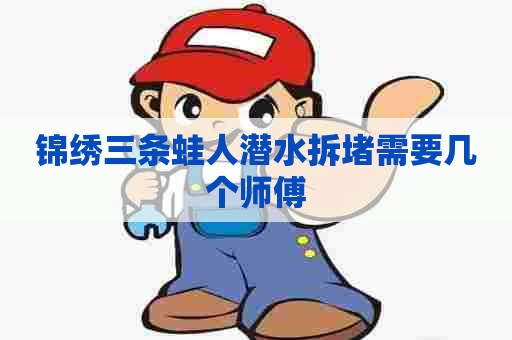 锦绣三条蛙人潜水拆堵需要几个师傅