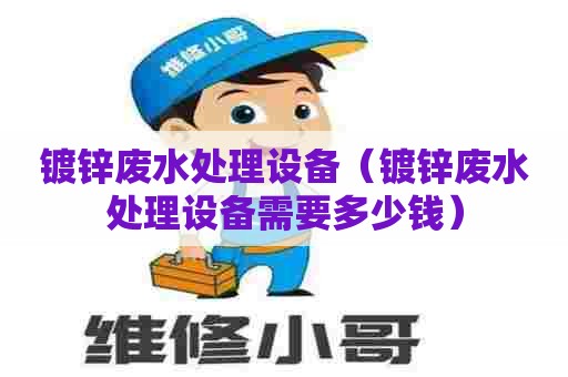 镀锌废水处理设备(镀锌废水处理设备需要多少钱) 镀锌废水处理设备(镀锌废水处理设备需要多少钱)