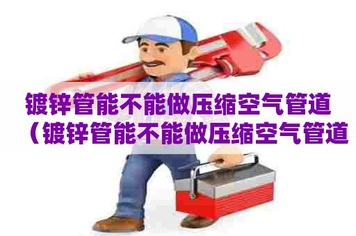 镀锌管能不能做压缩空气管道（镀锌管能不能做压缩空气管道用）