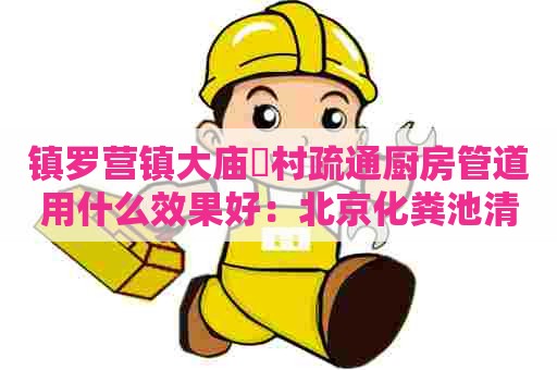 镇罗营镇大庙硲村疏通厨房管道用什么效果好：北京化粪池清掏需要多少钱