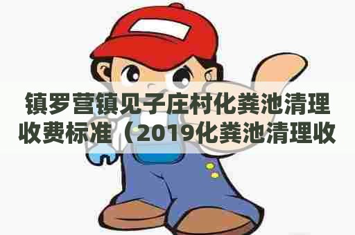 镇罗营镇见子庄村化粪池清理收费标准（2019化粪池清理收费明细）