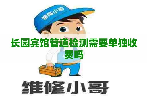长园宾馆管道检测需要单独收费吗