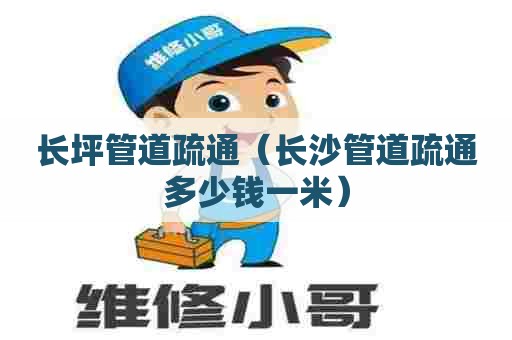 长坪管道疏通（长沙管道疏通多少钱一米）