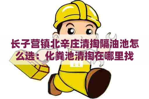 长子营镇北辛庄清掏隔油池怎么选：化粪池清掏在哪里找
