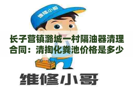 长子营镇潞城一村隔油器清理合同：清掏化粪池价格是多少