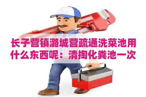 长子营镇潞城营疏通洗菜池用什么东西呢：清掏化粪池一次多少钱