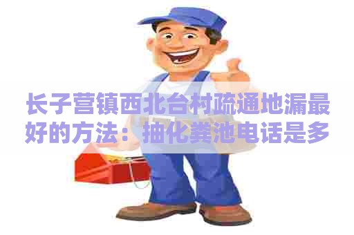 长子营镇西北台村疏通地漏最好的方法：抽化粪池电话是多少