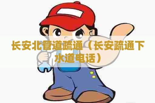 长安北管道疏通（长安疏通下水道电话）
