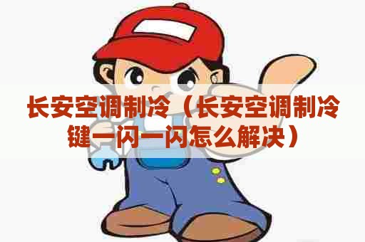 长安空调制冷（长安空调制冷键一闪一闪怎么解决）