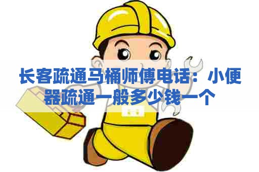 长客疏通马桶师傅电话:小便器疏通一般多少钱一个 长客疏通马桶师傅电话:小便器疏通一般多少钱一个