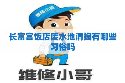 长富宫饭店废水池清掏有哪些习俗吗