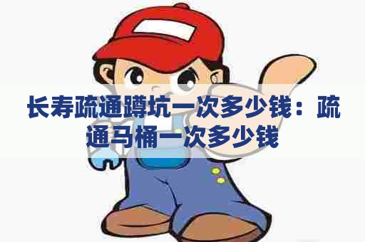 长寿疏通蹲坑一次多少钱:疏通马桶一次多少钱 长寿疏通蹲坑一次多少钱:疏通马桶一次多少钱