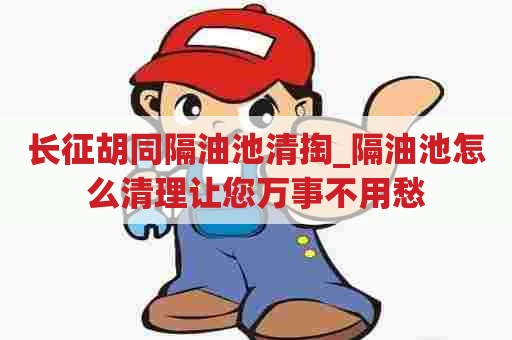 长征胡同隔油池清掏_隔油池怎么清理让您万事不用愁