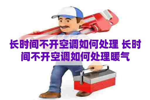 长时间不开空调如何处理 长时间不开空调如何处理暖气 长时间不开空调如何处理 长时间不开空调如何处理暖气