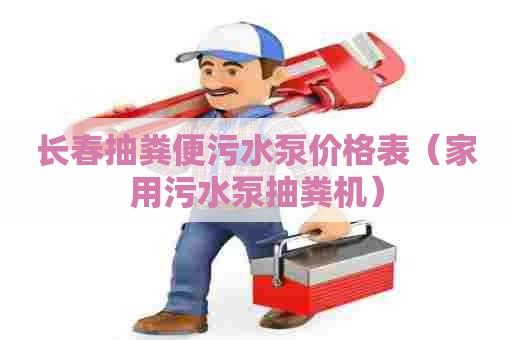 长春抽粪便污水泵价格表（家用污水泵抽粪机）