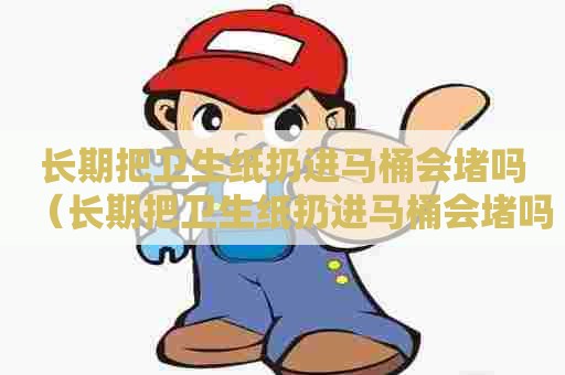 长期把卫生纸扔进马桶会堵吗（长期把卫生纸扔进马桶会堵吗）