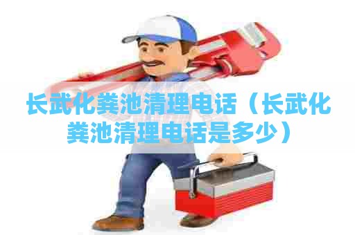 长武化粪池清理电话（长武化粪池清理电话是多少）