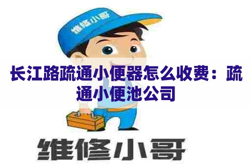 长江路疏通小便器怎么收费：疏通小便池公司