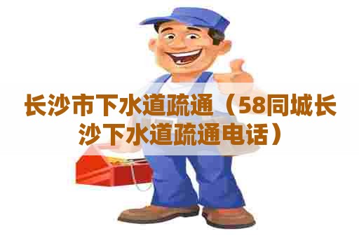 长沙市下水道疏通（58同城长沙下水道疏通电话）