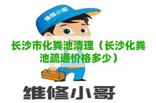 长沙市化粪池清理（长沙化粪池疏通价格多少）