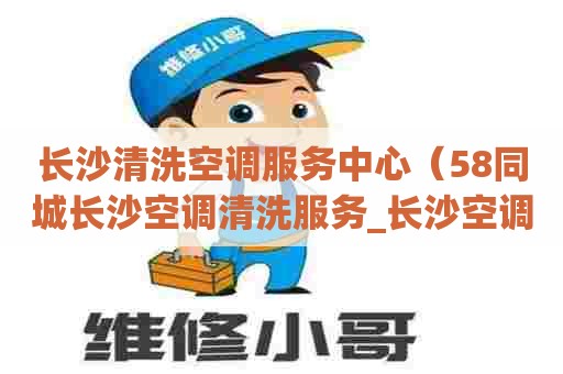 长沙清洗空调服务中心（58同城长沙空调清洗服务_长沙空调清洗服务电话）