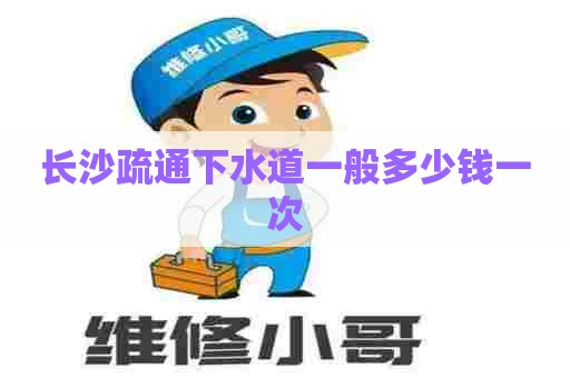 长沙疏通下水道一般多少钱一次