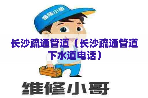 长沙疏通管道（长沙疏通管道下水道电话）
